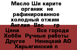 Масло Ши карите, органик, не рафинированное, холодный отжим.  Англия  Вес: 100гр › Цена ­ 449 - Все города Хобби. Ручные работы » Другое   . Ненецкий АО,Харьягинский п.